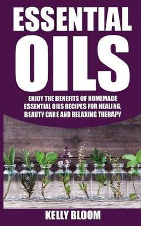 Essential Oils: Homemade Essential Oils Recipes for Healing and Beauty Care: Essential Oils: Enjoy the Benefits of Homemade Essential Oils Recipes for Healing, Beauty Care and Relaxing Therapy by Kelly Bloom 9781536988246