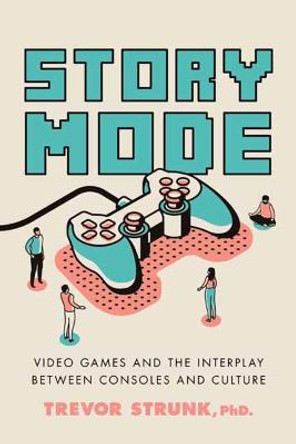 Story Mode: Video Games and the Interplay between Consoles and Culture by Trevor Strunk, Ph.D