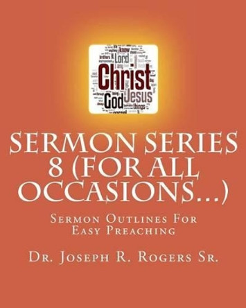 Sermon Series 8 (For All Occasions...): Sermon Outlines For Easy Preaching by Joseph R Rogers Sr 9781452852805