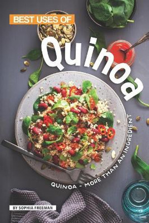 Best Uses of Quinoa: Quinoa - More than an Ingredient by Sophia Freeman 9781099416460