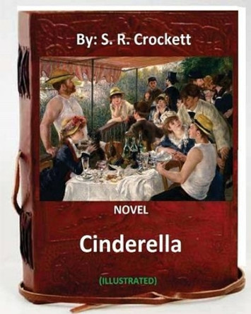 Cinderella. Novel by: S. R. Crockett (Illustrated) by S R Crockett 9781536881431