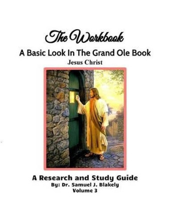 The Workbook, a Basic Look in the Grand OLE Book, Jesus Christ, Volume 3: A Research and Study Guide by Dr Samuel James Blakely 9781536914962