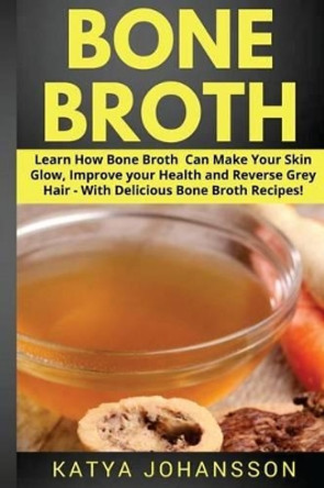 Bone Broth: Learn How Bone Broth Can Make Your Skin Glow, Improve Your Health and Reverse Grey Hair - With Delicious Bone Broth Recipes by Katya Johansson 9781537695969