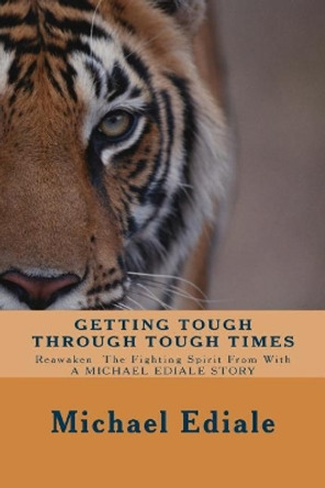 Getting Tough Through Tough Times: Never Give Up, Wake Up And Take Charge Of Your Life by Michael a Ediale 9781537716824