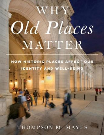 Why Old Places Matter: How Historic Places Affect Our Identity and Well-Being by Thompson M. Mayes 9781538117682