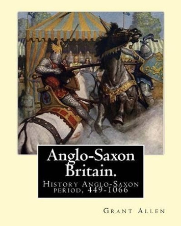 Anglo-Saxon Britain. by: Grant Allen: History Anglo-Saxon Period, 449-1066 by Grant Allen 9781539315209