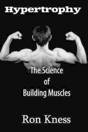 Hypertrophy - The Science of Building Muscle: Discover the Secrets to Muscle Growth, Supreme Strength and Maintaining a Healthy Diet by Ron Kness 9781539352228