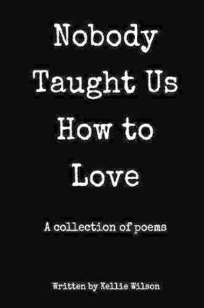 Nobody Taught Us How to Love: A collection of poems by Kellie Wilson 9781539419860