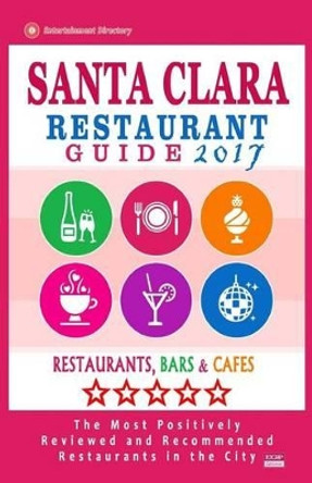 Santa Clara Restaurant Guide 2017: Best Rated Restaurants in Santa Clara, California - 400 Restaurants, Bars and Cafes Recommended for Visitors, 2017 by Jimmy W Beckett 9781539805946