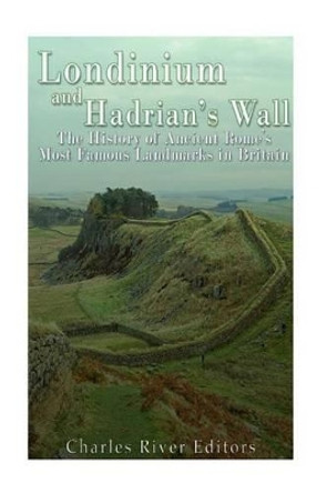 Londinium and Hadrian's Wall: The History of Ancient Rome's Most Famous Landmarks in Britain by Charles River Editors 9781539835806