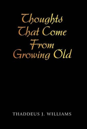 Thoughts That Come from Growing Old by Thaddeus J Williams 9781450284394