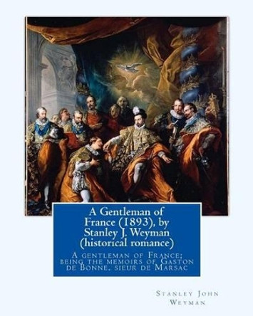 A Gentleman of France (1893), by Stanley J. Weyman (historical romance): A gentleman of France; being the memoirs of Gaston de Bonne, sieur de Marsac by Stanley J Weyman 9781533366283