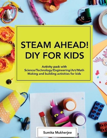 STEAM AHEAD! DIY for KIDS: Activity pack with Science/Technology/Engineering/Art/Math making and building activities for 4-10 year old kids by Senior Lecturer Sumita Mukherjee 9781539865971