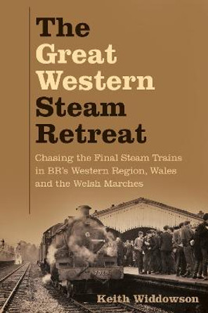 The Great Western Steam Retreat: Chasing the Final Steam Trains in BR's Western Region, Wales and the Welsh Marches by Keith Widdowson