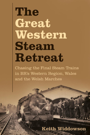 The Great Western Steam Retreat: Chasing the Final Steam Trains in BR's Western Region, Wales and the Welsh Marches by Keith Widdowson