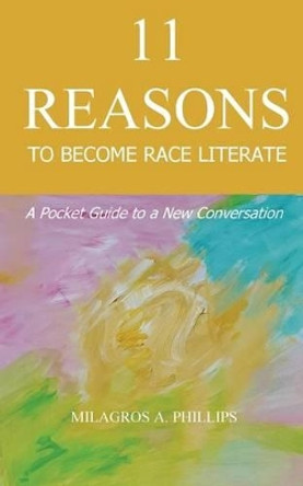 11 Reasons to Become Race Literate: A pocket guide to a new conversation by Milagros a Phillips 9781533402622