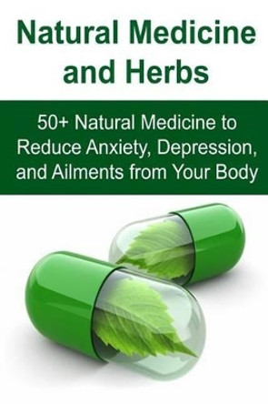 Natural Medicine and Herbs: 50+ Natural Medicine to Reduce Anxiety, Depression, and Ailments from Your Body: Natural Medicine, Natural Medicine Book, Natural Medicine Recipes, Organic Recipes by Rachel Gemba 9781533576606