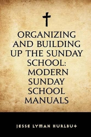 Organizing and Building Up the Sunday School: Modern Sunday School Manuals by Jesse Lyman Hurlbut 9781530293353