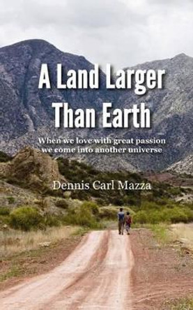 A Land Larger Than Earth: When We Love with Great Passion We Come Into Another Universe by D Carl Mazza 9781530892082