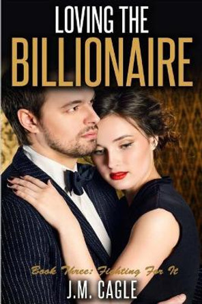 Loving The Billionaire, Book Three: Fighting for It by J M Cagle 9781535179843