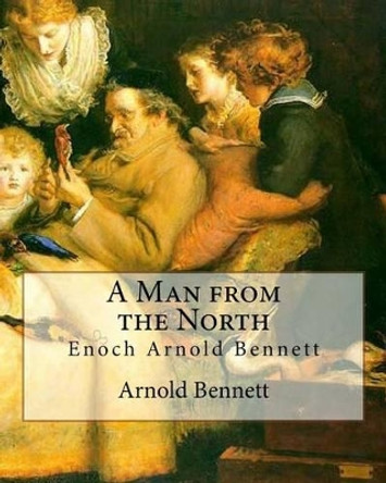 A Man from the North, By Arnold Bennett: Enoch Arnold Bennett by Arnold Bennett 9781535324304