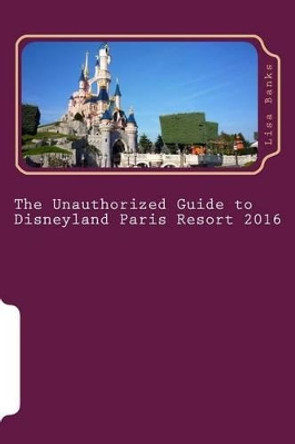 The Unauthorized Guide to Disneyland Paris Resort 2016 by Lisa Banks 9781517023980