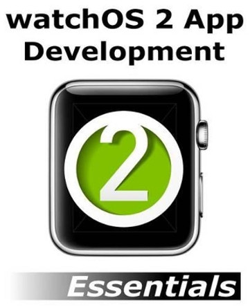 watchOS 2 App Development Essentials: Developing WatchKit Apps for the Apple Watch by Neil Smyth 9781517365059