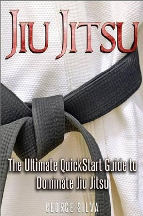 Jiu Jitsu: The Ultimate Quick Start Guide to Dominate Jiu-Jitsu by George Silva 9781535250375