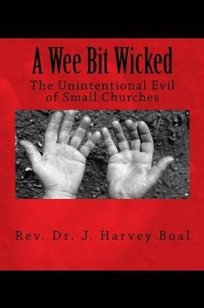 A Wee Bit Wicked: The Unintentional Evil Of Small Churches by J Harvey Boal 9781517382292