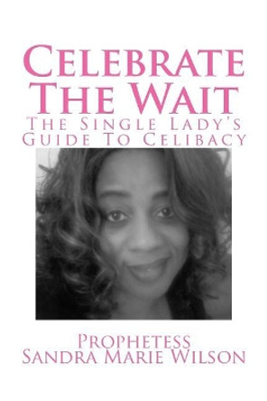 Celebrate The Wait: The Single Lady's Guide To Celibacy by Prophetess Sandra Marie Wilson 9781511617079