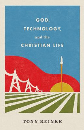 God, Technology, and the Christian Life by Tony Reinke