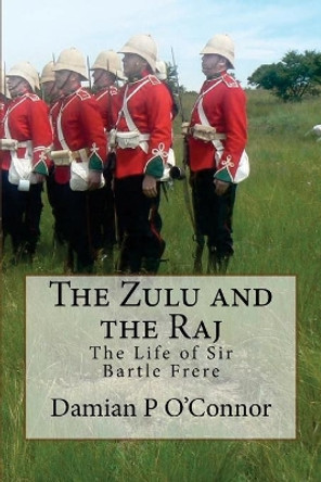 The Zulu and the Raj: The Life of Sir Bartle Frere by Damian P O'Connor 9781517618612