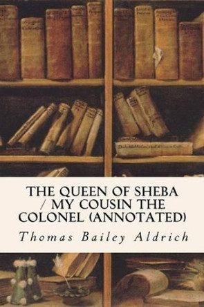 The Queen of Sheba / My Cousin the Colonel (annotated) by Thomas Bailey Aldrich 9781517503505