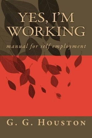 Yes, I'm Working: manual for self employment by G G Houston 9781517507527