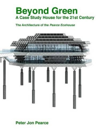 Beyond Green: A Case Study House for the 21st Century: The Architecture of the Pearce Ecohouse by Peter Jon Pearce 9781517640279