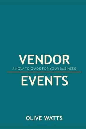 Vendor Events - A How to Guide for Your Business: Vendor Events - A How to Guide for Your Business by Olive Watts 9781511830997