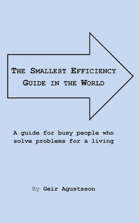 The Smallest Efficiency Guide in the World: A guide for busy people who solve problems for a living by Geir Agustsson 9781505993059