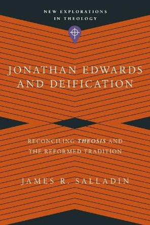 Jonathan Edwards and Deification: Reconciling Theosis and the Reformed Tradition by James R. Salladin