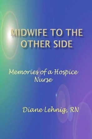 Midwife to the Other Side: Memories of a Hospice Nurse by Diane Lehnig 9781512076370