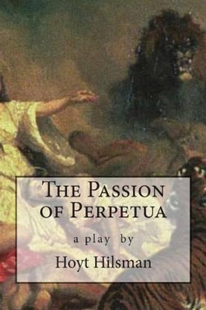 The Passion of Perpetua: a play by Hoyt Hilsman by Hoyt Hilsman 9781497407305