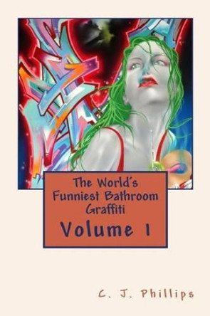 The World's Funniest Bathroom Graffiti: Volume 1 by C J Phillips 9781534688544