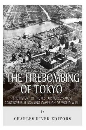 The Firebombing of Tokyo: The History of the U.S. Air Force's Most Controversial Bombing Campaign of World War II by Charles River Editors 9781514609040