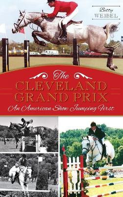 The Cleveland Grand Prix: An American Show Jumping First by Betty Yopko Weibel 9781540210371