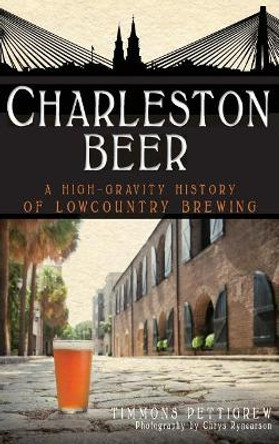 Charleston Beer: A High-Gravity History of Lowcountry Brewing by Timmons Pettigrew 9781540205841