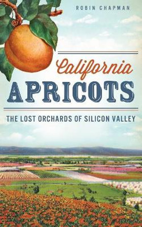California Apricots: The Lost Orchards of Silicon Valley by Robin Chapman 9781540207654
