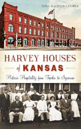 Harvey Houses of Kansas: Historic Hospitality from Topeka to Syracuse by Rosa Walston Latimer 9781540212894