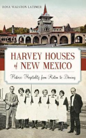 Harvey Houses of New Mexico: Historic Hospitality from Raton to Deming by Rosa Walston Latimer 9781540213013