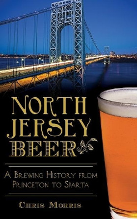 North Jersey Beer: A Brewing History from Princeton to Sparta by Chris Morris 9781540213310