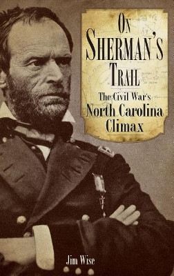On Sherman's Trail: The Civil War's North Carolina Climax by Jim Wise 9781540218209