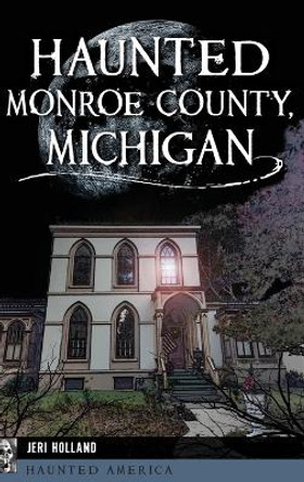 Haunted Monroe County, Michigan by Jeri Holland 9781540258090